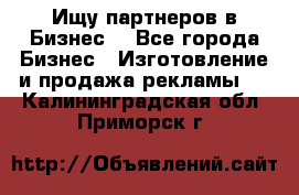 Ищу партнеров в Бизнес  - Все города Бизнес » Изготовление и продажа рекламы   . Калининградская обл.,Приморск г.